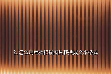2. 怎么用電腦掃描圖片轉換成文本格式