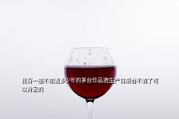 我有一瓶不知道多少年的茅臺珍品酒生產(chǎn)日期看不清了可以肯定的