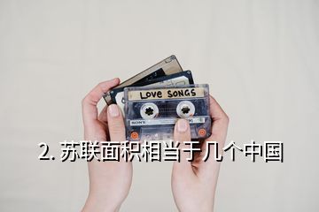 2. 蘇聯(lián)面積相當(dāng)于幾個中國