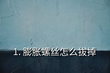 1. 膨脹螺絲怎么拔掉