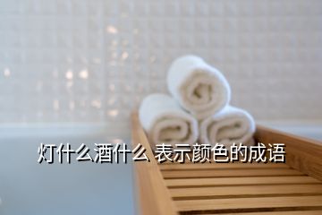 燈什么酒什么 表示顏色的成語(yǔ)