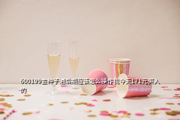 600199金種子酒后期應(yīng)該怎么操作我今天171元買(mǎi)入的