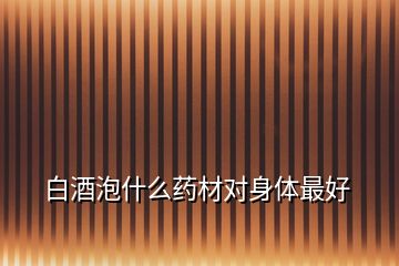白酒泡什么藥材對(duì)身體最好