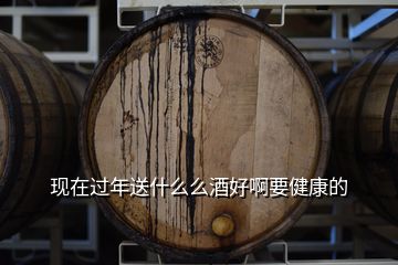 現在過年送什么么酒好啊要健康的