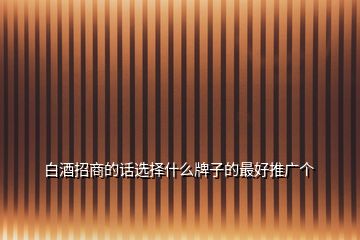 白酒招商的話(huà)選擇什么牌子的最好推廣個(gè)