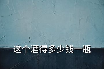 這個(gè)酒得多少錢一瓶
