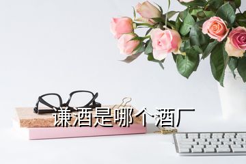 謙酒是哪個(gè)酒廠