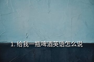 1. 給我一瓶啤酒英語(yǔ)怎么說(shuō)