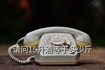 請(qǐng)問(wèn)15升酒等于多少斤