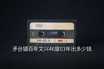 矛臺(tái)鎮(zhèn)百年文興46度03年出多少錢(qián)