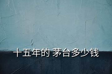 十五年的 茅臺多少錢