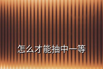怎么才能抽中一等