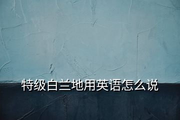 特級(jí)白蘭地用英語(yǔ)怎么說(shuō)