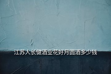 江蘇人長健酒業(yè)花好月圓酒多少錢