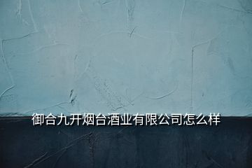 御合九開煙臺酒業(yè)有限公司怎么樣