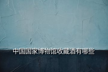 中國國家博物館收藏酒有哪些