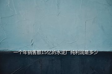 一個(gè)年銷(xiāo)售額15億的水泥廠純利潤(rùn)是多少