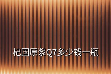 杞國(guó)原漿Q7多少錢一瓶