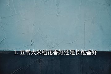 1. 五常大米稻花香好還是長(zhǎng)粒香好