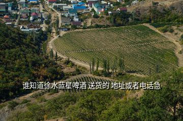 誰知道徐水藍星啤酒 送貨的 地址或者電話急