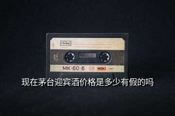 現(xiàn)在茅臺迎賓酒價格是多少有假的嗎