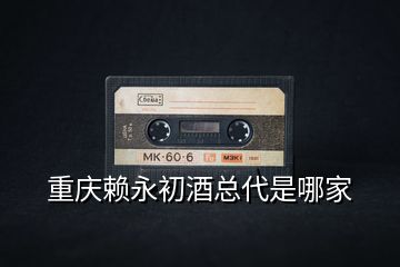 重慶賴(lài)永初酒總代是哪家