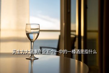天士力大健康產(chǎn)業(yè)五個(gè)一中的一樽酒是指什么