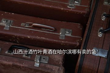 山西汾酒竹葉青酒在哈爾濱哪有賣(mài)的急