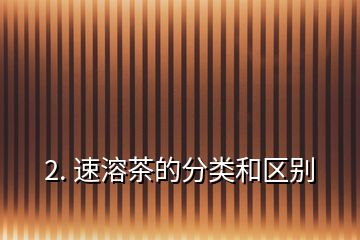 2. 速溶茶的分類(lèi)和區(qū)別