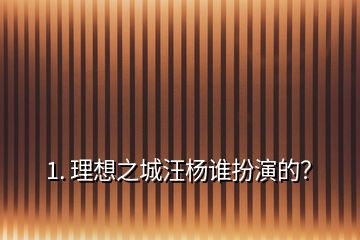 1. 理想之城汪楊誰扮演的？