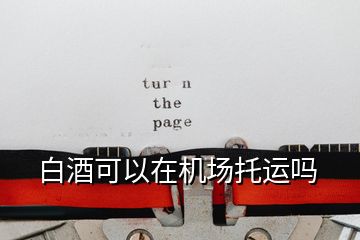 白酒可以在機(jī)場(chǎng)托運(yùn)嗎