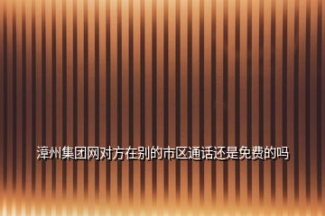 漳州集團(tuán)網(wǎng)對方在別的市區(qū)通話還是免費(fèi)的嗎