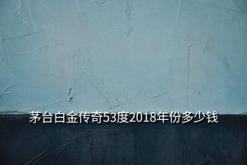 茅臺(tái)白金傳奇53度2018年份多少錢