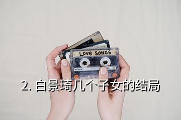 2. 白景琦幾個子女的結(jié)局