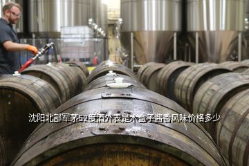 沈陽北部軍茅52度酒外表是木盒子醬香風味價格多少