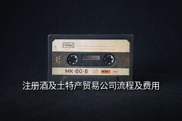 注冊酒及土特產(chǎn)貿(mào)易公司流程及費用