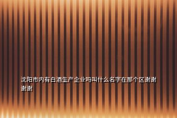 沈陽市內有白酒生產企業(yè)嗎叫什么名字在那個區(qū)謝謝謝謝