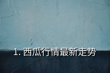 1. 西瓜行情最新走勢(shì)