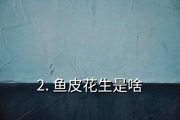 2. 魚(yú)皮花生是啥