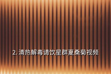 2. 清熱解毒請(qǐng)飲星群夏桑菊視頻