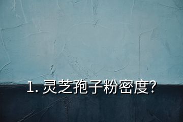 1. 靈芝孢子粉密度？
