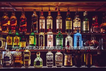 為什么 人喝完酒之后愛發(fā)酒瘋和說一堆虛偽的廢話他們究竟圖什