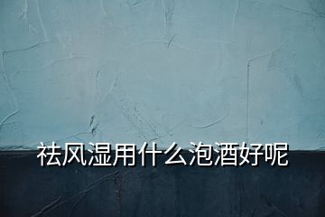 祛風濕用什么泡酒好呢