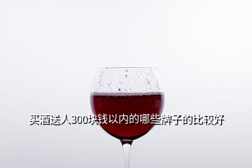 買(mǎi)酒送人300塊錢(qián)以內(nèi)的哪些牌子的比較好