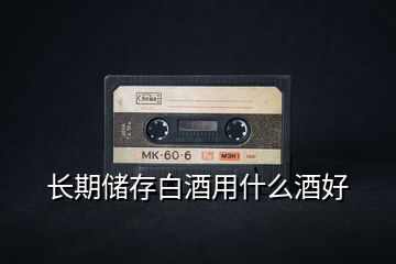 長期儲(chǔ)存白酒用什么酒好