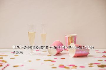 我?guī)讉€(gè)家長都喜歡和四五十度的白酒今年想淘點(diǎn)洋酒給他們喝喝