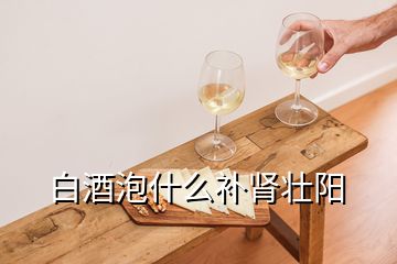 白酒泡什么補腎壯陽