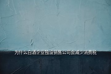 為什么白酒企業(yè)獨(dú)設(shè)銷(xiāo)售公司會(huì)減少消費(fèi)稅