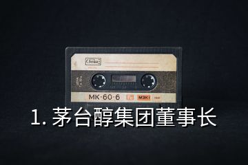 1. 茅臺醇集團董事長