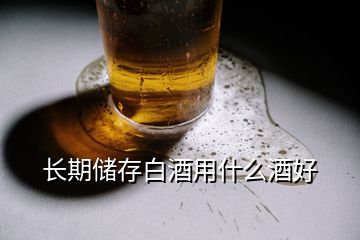 長期儲(chǔ)存白酒用什么酒好